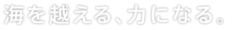 海を越える、力になる。